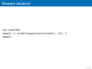 Muestra aleatoria




set.seed(32)
dsmall <- credit[sample(nrow(credit), 10), ]
dsmall




                                               27 / 68
 