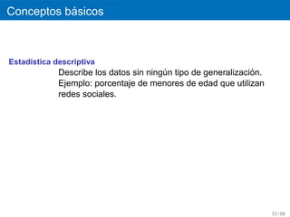 ´
Conceptos basicos



Estad´stica descriptiva
     ı
                                                               ´
             Describe los datos sin ningun tipo de generalizacion.
                                        ´
             Ejemplo: porcentaje de menores de edad que utilizan
             redes sociales.




                                                                     33 / 68
 