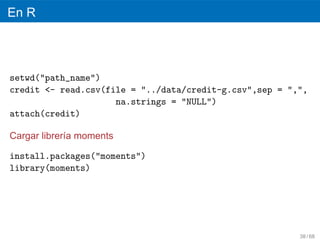 En R




setwd("path_name")
credit <- read.csv(file = "../data/credit-g.csv",sep = ",",
                     na.strings = "NULL")
attach(credit)

Cargar librer´a moments
             ı

install.packages("moments")
library(moments)




                                                         38 / 68
 