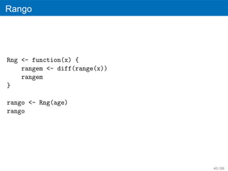 Rango




Rng <- function(x) {
    rangem <- diff(range(x))
    rangem
}

rango <- Rng(age)
rango




                               40 / 68
 