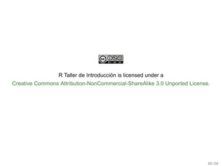 ´
                 R Taller de Introduccion is licensed under a
Creative Commons Attribution-NonCommercial-ShareAlike 3.0 Unported License.




                                                                          68 / 68
 