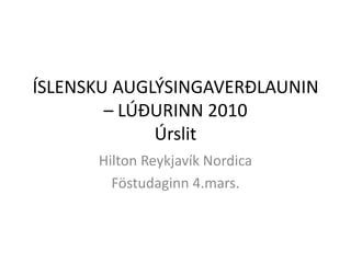 ÍSLENSKU AUGLÝSINGAVERÐLAUNIN – LÚÐURINN 2010Úrslit Hilton Reykjavík Nordica  Föstudaginn 4.mars. 