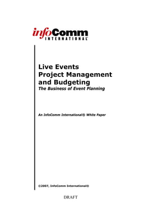Live Events
Project Management
and Budgeting
The Business of Event Planning




An InfoComm International® White Paper




©2007, InfoComm International®



               DRAFT
 