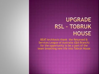 BEAT Architects thank the Returned &
Services League of Australia (Qld Branch)
for the opportunity to be a part of the
team breathing new life into Tobruk House
 