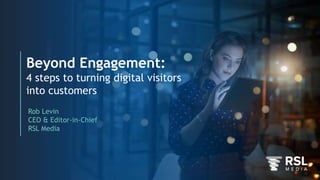 Beyond Engagement:
4 steps to turning digital visitors
into customers
Rob Levin
CEO & Editor-in-Chief
RSL Media
 