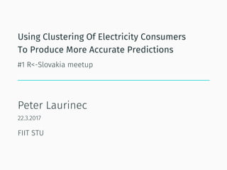 Using Clustering Of Electricity Consumers
To Produce More Accurate Predictions
#1 R<-Slovakia meetup
Peter Laurinec
22.3.2017
FIIT STU
 