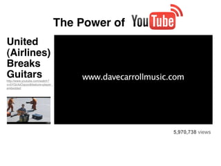 The Power of
United
(Airlines)
Breaks
Guitars
http://www.youtube.com/watch?
v=5YGc4zOqozo&feature=player_
embedded




                                               5,970,738 views
 