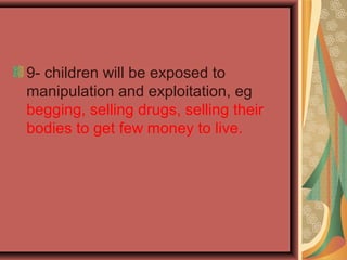 9- children will be exposed to
manipulation and exploitation, eg
begging, selling drugs, selling their
bodies to get few money to live.

 