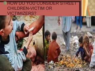 HOW DO YOU CONSIDER STREET
CHILDREN-VICTIM OR
VICTIMIZERS?

 