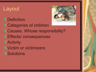 Layout
Definition
Categories of children
Causes. Whose responsibility?
Effects/ consequences
Activity
Victim or victimizers
Solutions

 
