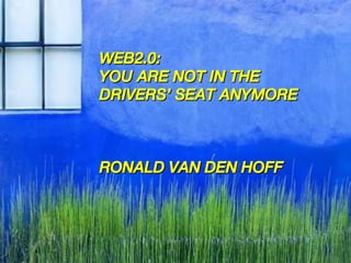 WEB2.0:  YOU ARE NOT IN THE  DRIVERS’ SEAT ANYMORE RONALD VAN DEN HOFF 