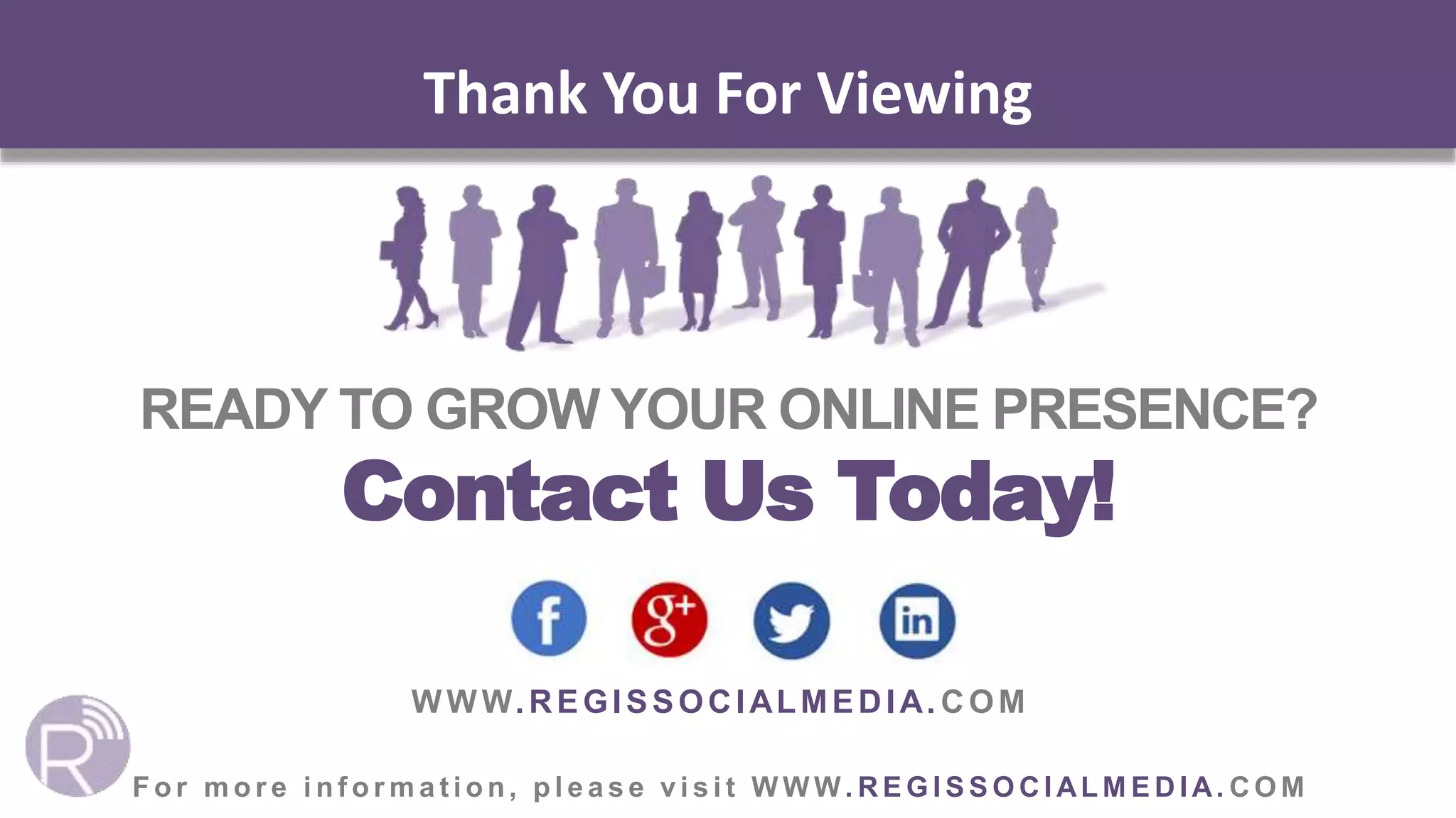 READY TO GROW YOUR ONLINE PRESENCE?
Contact Us Today!
Thank You For Viewing
WWW.REGISSOCIALMEDIA. COM
F o r m o r e i n f o r m a t i o n, p l e a s e v i s i t W W W . R E G I S S O C I AL M E D I A. C O M
 