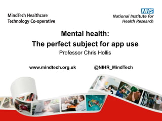 Mental health:
The perfect subject for app use
Professor Chris Hollis
www.mindtech.org.uk @NIHR_MindTech
 