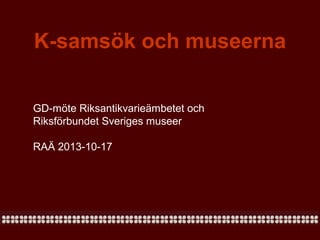 K-samsök och museerna
GD-möte Riksantikvarieämbetet och
Riksförbundet Sveriges museer
RAÄ 2013-10-17

 