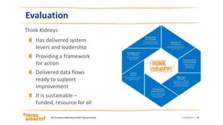 Evaluation
Think Kidneys
Has delivered system
levers and leadership
Providing a framework
for action
Delivered data flows
ready to support
improvement
It is sustainable –
funded, resource for all
11/04/2017 | 18AKI FrontiersRSM March 2017 Richard Fluck
 