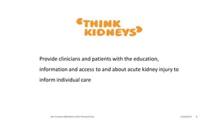 Provide clinicians and patients with the education,
information and access to and about acute kidney injury to
inform individual care
11/04/2017 8AKI Frontiers RSM March 2017 Richard Fluck
 