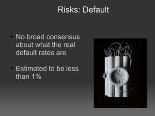 Risks: Default No broad consensus about what the real default rates are  Estimated to be less than 1% 