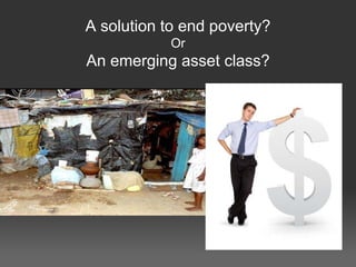 A solution to end poverty? Or An emerging asset class? 