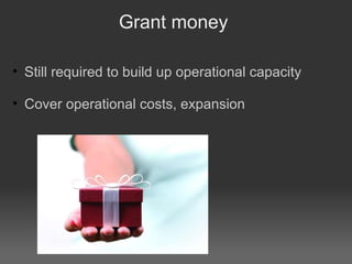 Grant money  Still required to build up operational capacity Cover operational costs, expansion 