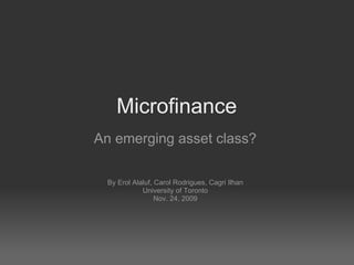 Microfinance An emerging asset class? By Erol Alaluf, Carol Rodrigues, Cagri Ilhan University of Toronto Nov. 24, 2009 