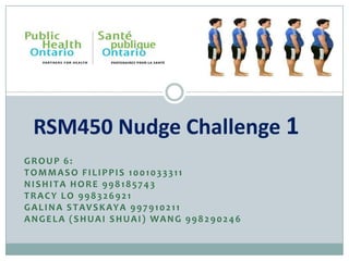 RSM450 Nudge Challenge 1
GROUP 6:
TOMMASO FILIPPIS 1001033311
NISHITA HORE 998185743
TRACY LO 998326921
G A L I N A S T A V S K AY A 9 9 7 9 1 0 2 1 1
ANGELA (SHUAI SHUAI) WANG 998290246

 