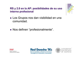 RS y 2.0 en la AP: posibilidades de su uso
interno profesional

  Los Grupos nos dan visibilidad en una
  comunidad.

  Nos definen “profesionalmente”.
 
