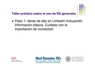 Taller práctico sobre el uso de RS generales

  Paso 1: darse de alta en LinkedIn incluyendo
  información básica. Cuidado con la
  importación de contactos!
 