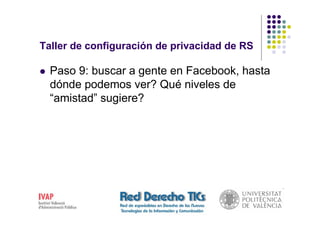 Taller de configuración de privacidad de RS

  Paso 9: buscar a gente en Facebook, hasta
  dónde podemos ver? Qué niveles de
  “amistad” sugiere?
 