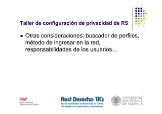 Taller de configuración de privacidad de RS

  Otras consideraciones: buscador de perfiles,
  método de ingresar en la red,
  responsabilidades de los usuarios…
 
