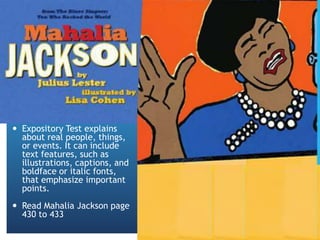 Main Story
 Expository Test explains
about real people, things,
or events. It can include
text features, such as
illustrations, captions, and
boldface or italic fonts,
that emphasize important
points.
 Read Mahalia Jackson page
430 to 433
 