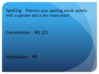 Spelling – Practice your spelling words quietly
with a partner and a dry erase board
Conventions – WS 221
Vocabulary - WS
 
