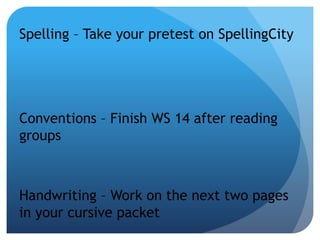 Spelling – Take your pretest on SpellingCity
Conventions – Finish WS 14 after reading
groups
Handwriting – Work on the next two pages
in your cursive packet
 