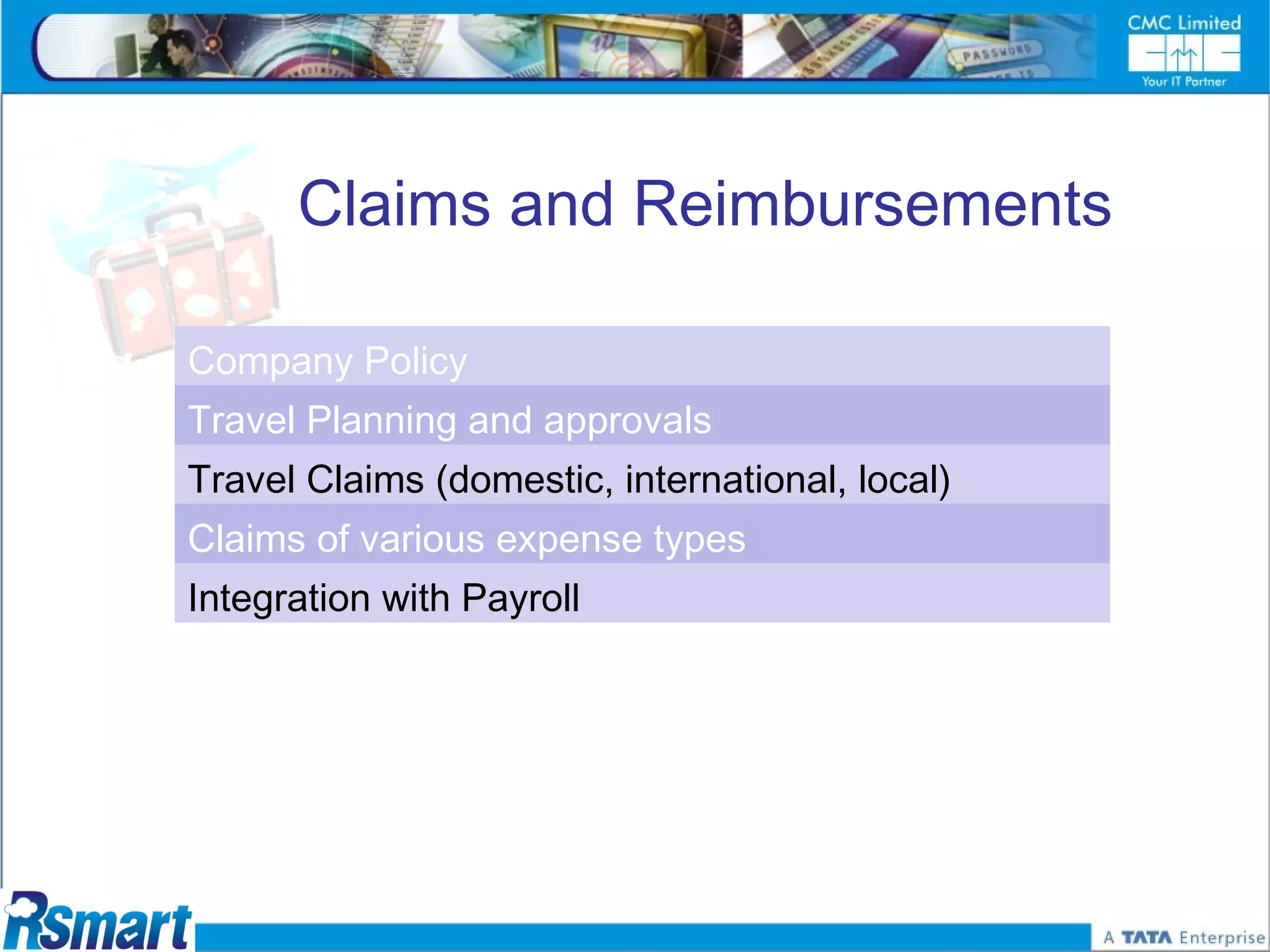 Claims and Reimbursements

Company Policy
Travel Planning and approvals
Travel Claims (domestic, international, local)
Claims of various expense types
Integration with Payroll
 