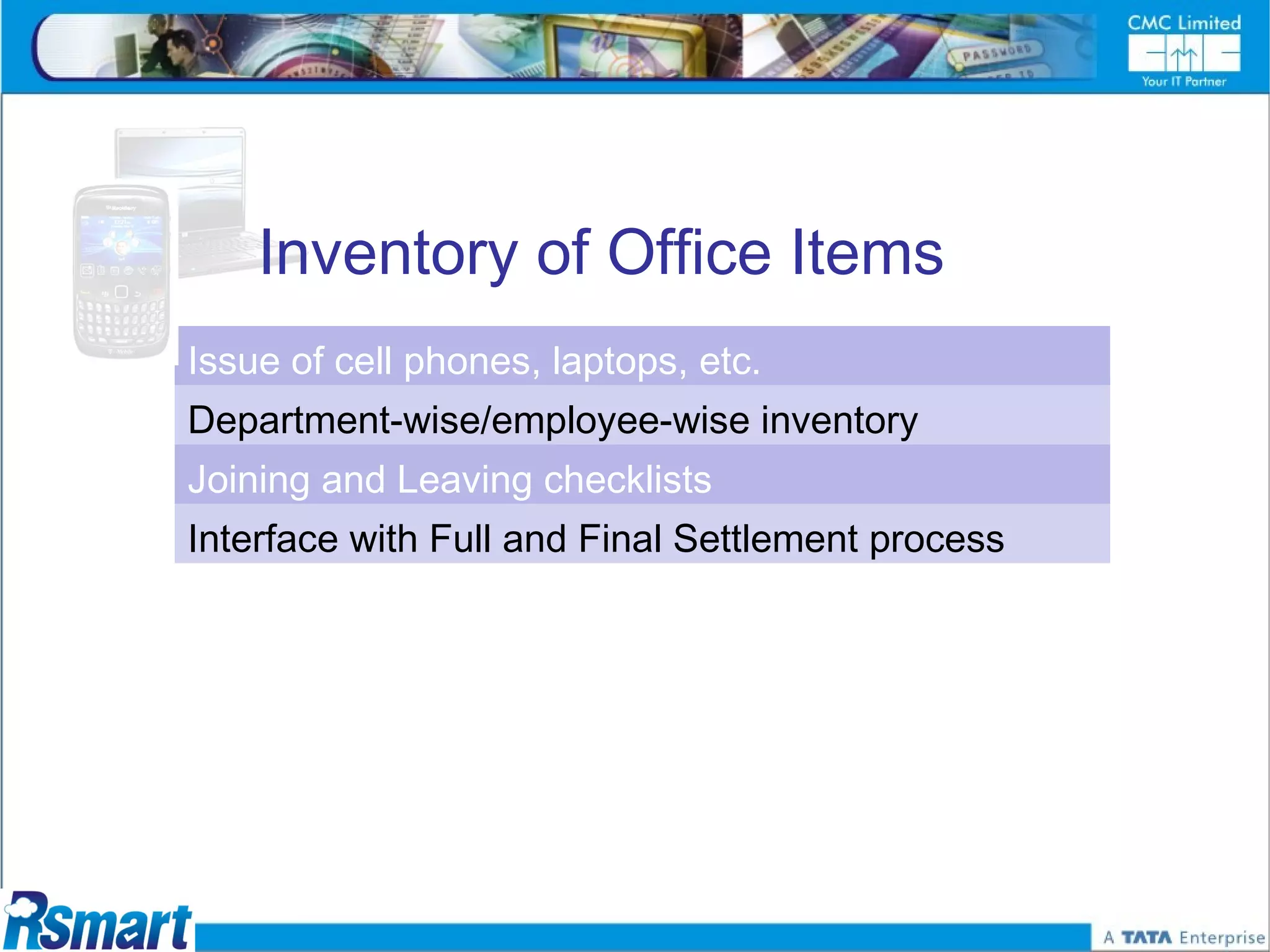 Inventory of Office Items
Issue of cell phones, laptops, etc.
Department-wise/employee-wise inventory
Joining and Leaving checklists
Interface with Full and Final Settlement process
 