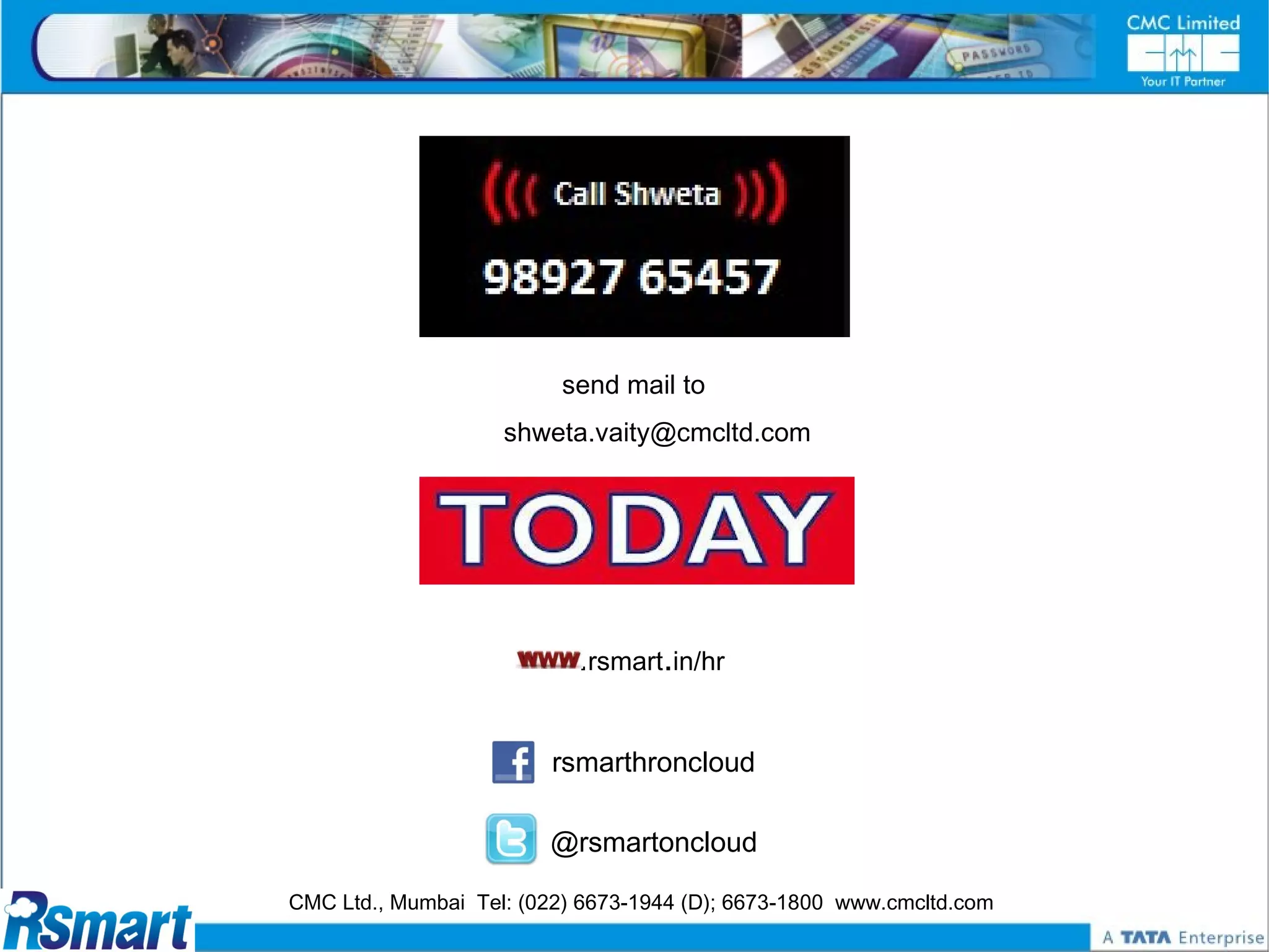 send mail to
                    shweta.vaity@cmcltd.com




                           .rsmart.in/hr

                         rsmarthroncloud

                        @rsmartoncloud

CMC Ltd., Mumbai Tel: (022) 6673-1944 (D); 6673-1800 www.cmcltd.com
 