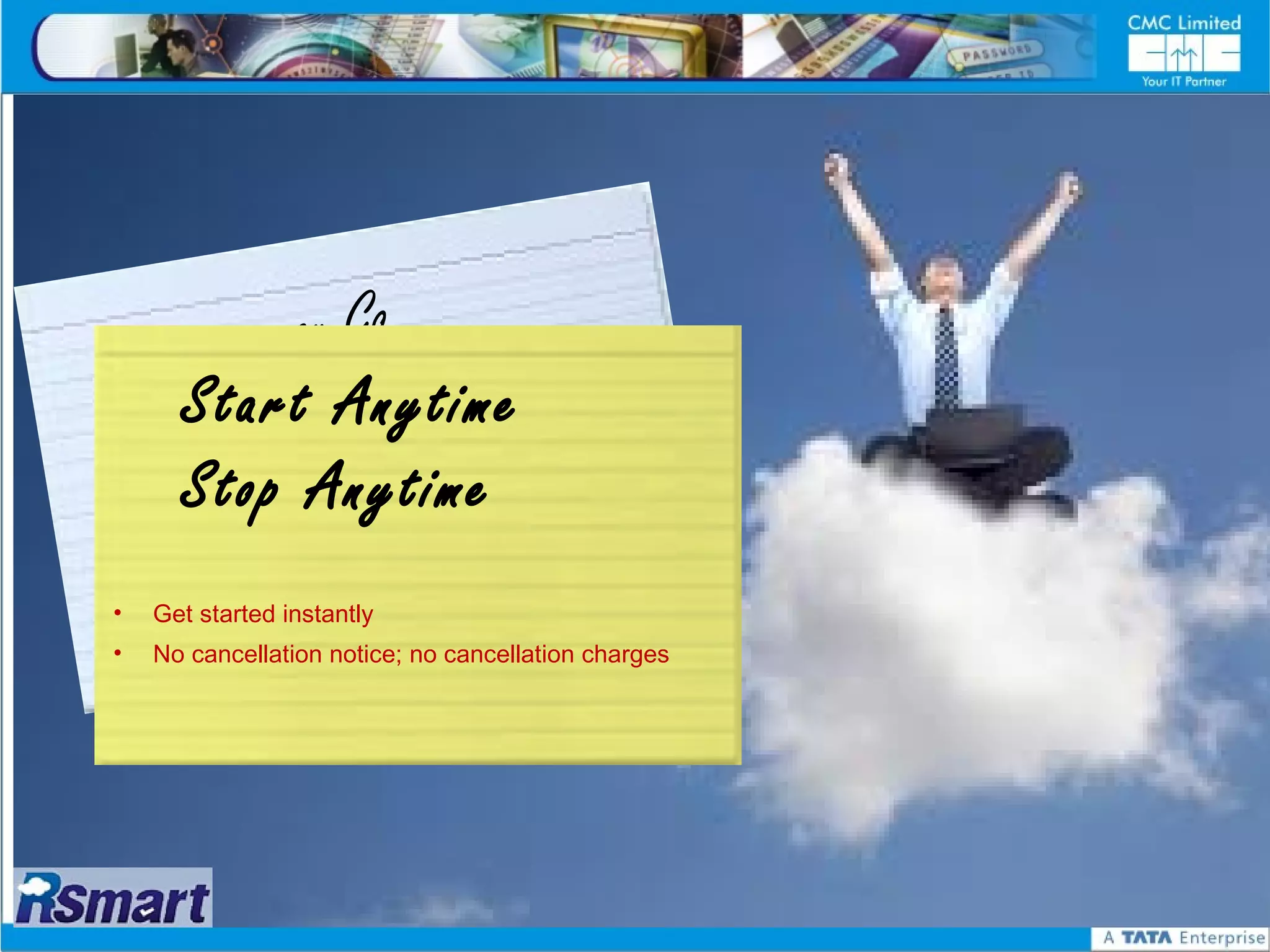 Pay a s you Go
                Grow
      StartouAnytime
    Pay as y
      Stop Anytime
•   Get started instantly
•   No cancellation notice; no cancellation charges
 