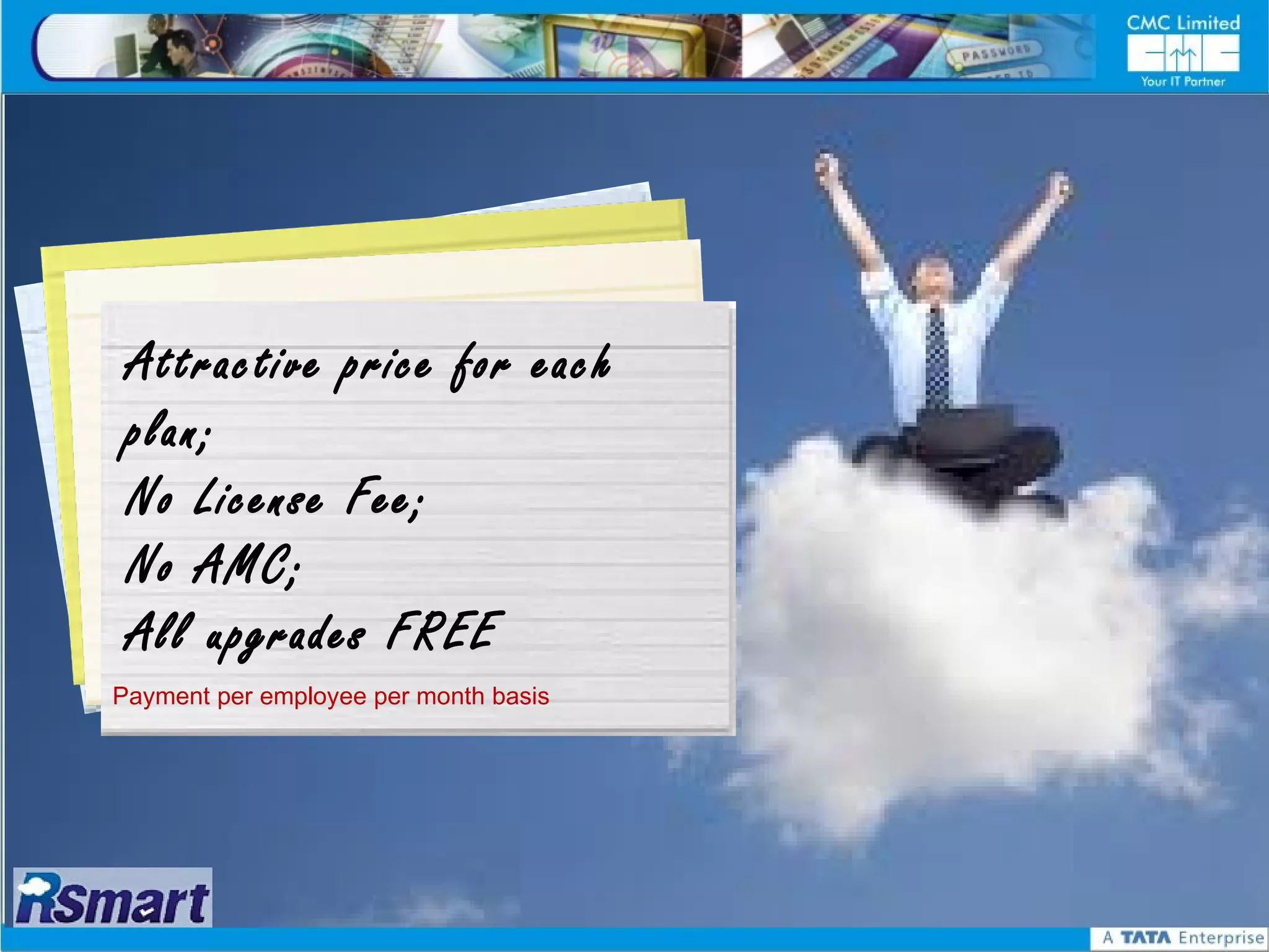 Gloa n t h t ’ s
        se yoau price for aeach
C h yoas p ow
Pa o
Attractive
plan;
 ig h    sfyoru Gr u
rPay ta o y o
 No License Fee;
 No AMC;
 All upgrades FREE
Payment per employee per month basis
 