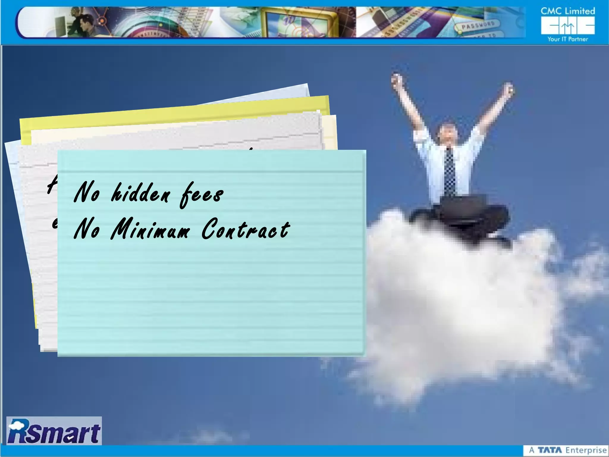 Ptayo
Cth r a s
      o   steiyoaeu p roacni n t hfaotr’ s
        ac v Gl i g
A No hidden Gfees oru yrouw
   Pahy tpalsa y o
eraig h f n
    c          o
  No Minimum e Contract
 No L icense F e
    AMC; All     upgrades
 No
  FREE
 