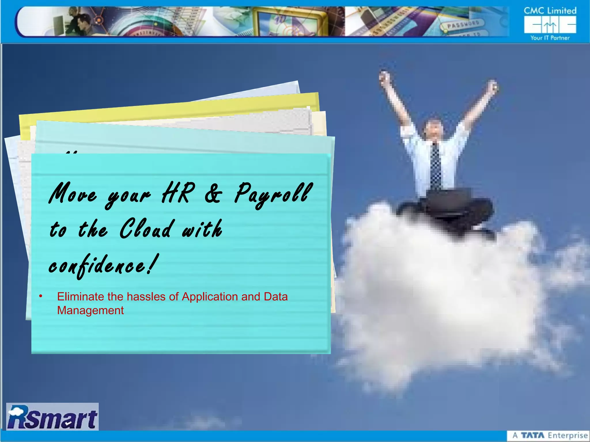 N t ya id
        a
      Po o o  stediyeoaeu p roacsi n t hfaotr’ s
            ac v n Ge e n g
    Cth r h s f l i ow
    A
     NPahy ig a uo o Fyer
       oc h your G o
    Move tpalsn ypru HReus& Payroll
     raig S f n
    e
    to o theiinCloudFwithr a
    N o M c eimsue Ceoen t c t
     N L n m
    confidence! A l l u p g r a d e s
•
     N   o AMC;
     Eliminate the hassles of Application and Data

      FREE
     Management
 