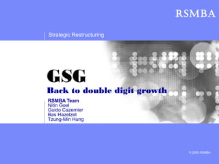 RSMBA

Strategic Restructuring




GSG
Back to double digit growth
RSMBA Team
Nitin Goel
Guido Cazemier
Bas Hazelzet
Tzung-Min Hung




                               © 2005 RSMBA
 