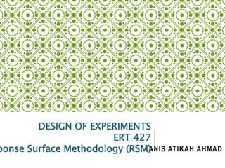 ANIS ATIKAH AHMAD
DESIGN OF EXPERIMENTS
ERT 427
ponse Surface Methodology (RSM)
 