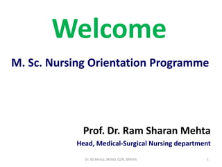 Welcome
Prof. Dr. Ram Sharan Mehta
Head, Medical-Surgical Nursing department
1
M. Sc. Nursing Orientation Programme
Dr. RS Mehta, MSND, CON, BPKIHS
 