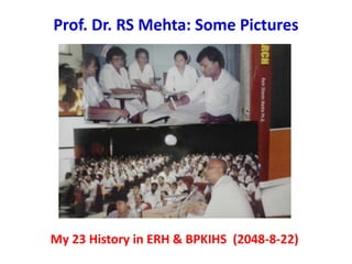 Prof. Dr. RS Mehta: Some Pictures
My 23 History in ERH & BPKIHS (2048-8-22)
 