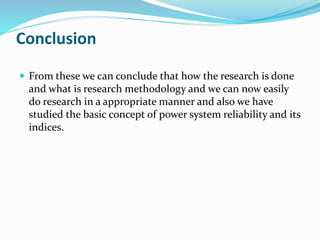 Conclusion
 From these we can conclude that how the research is done
and what is research methodology and we can now easily
do research in a appropriate manner and also we have
studied the basic concept of power system reliability and its
indices.
 