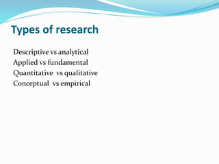 Types of research
Descriptive vs analytical
Applied vs fundamental
Quantitative vs qualitative
Conceptual vs empirical
 