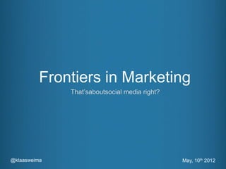 Frontiers in Marketing
              That’saboutsocial media right?




@klaasweima                                    May, 10th 2012
 