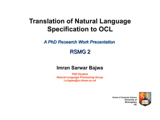 Translation of Natural Language Specification to OCL A PhD Research Work Presentation     RSMG 2 Imran Sarwar Bajwa PhD Student Natural Language Processing Group [email_address] 