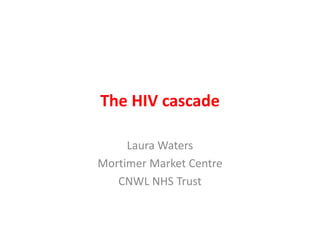 The HIV cascade
Laura Waters
Mortimer Market Centre
CNWL NHS Trust
 