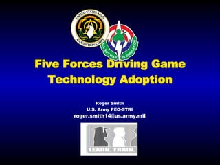 Five Forces Driving Game Technology Adoption Roger Smith U.S. Army PEO-STRI [email_address] 