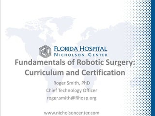 Fundamentals of Robotic Surgery:
  Curriculum and Certification
           Roger Smith, PhD
        Chief Technology Officer
        roger.smith@flhosp.org

       www.nicholsoncenter.com
 